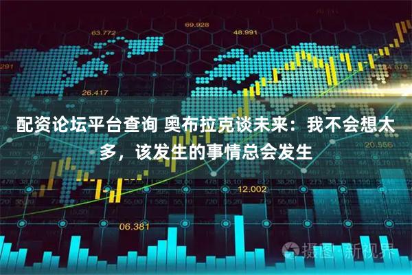 配资论坛平台查询 奥布拉克谈未来：我不会想太多，该发生的事情总会发生