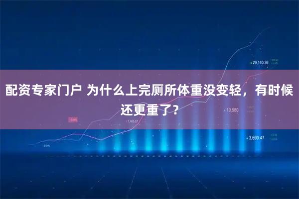 配资专家门户 为什么上完厕所体重没变轻，有时候还更重了？