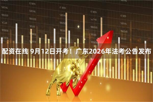 配资在线 9月12日开考!广东2026年法考公告发布