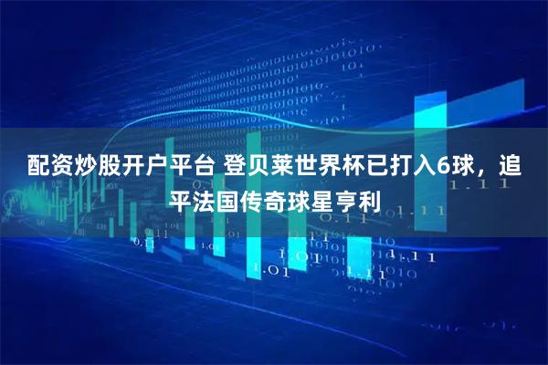 配资炒股开户平台 登贝莱世界杯已打入6球，追平法国传奇球星亨利