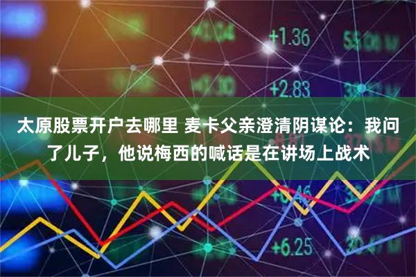 太原股票开户去哪里 麦卡父亲澄清阴谋论：我问了儿子，他说梅西的喊话是在讲场上战术