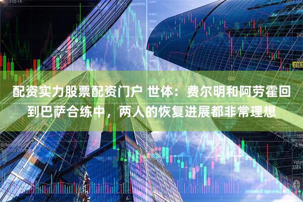 配资实力股票配资门户 世体：费尔明和阿劳霍回到巴萨合练中，两人的恢复进展都非常理想