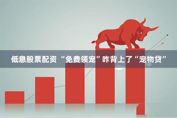 低息股票配资 “免费领宠”咋背上了“宠物贷”