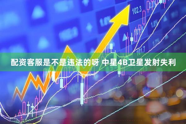 配资客服是不是违法的呀 中星4B卫星发射失利