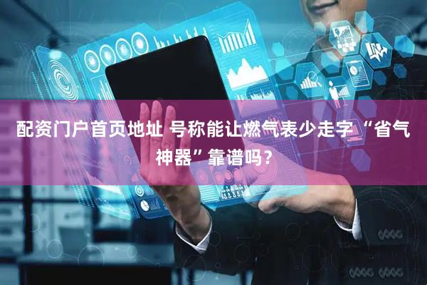 配资门户首页地址 号称能让燃气表少走字 “省气神器”靠谱吗？