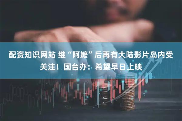 配资知识网站 继“阿嬷”后再有大陆影片岛内受关注！国台办：希望早日上映