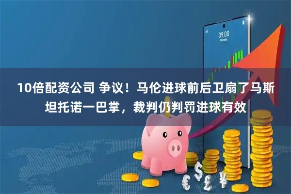 10倍配资公司 争议！马伦进球前后卫扇了马斯坦托诺一巴掌，裁判仍判罚进球有效