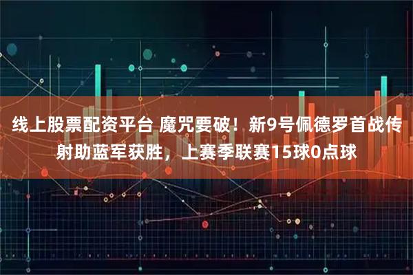 线上股票配资平台 魔咒要破！新9号佩德罗首战传射助蓝军获胜，上赛季联赛15球0点球